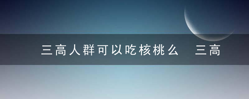 三高人群可以吃核桃么 三高人群应该怎么饮食